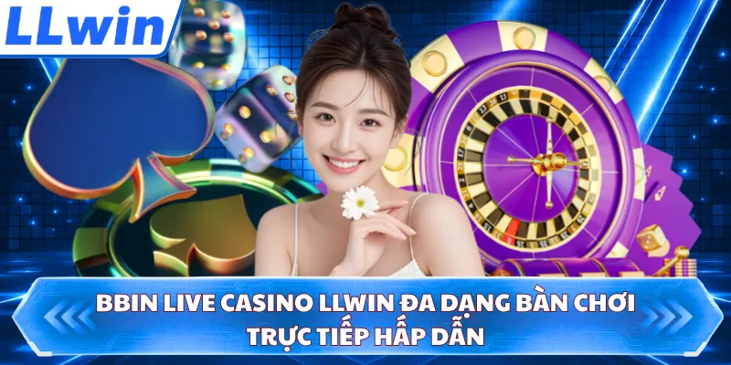 BBIN Live Casino LLWIN đa dạng bàn chơi trực tiếp hấp dẫn