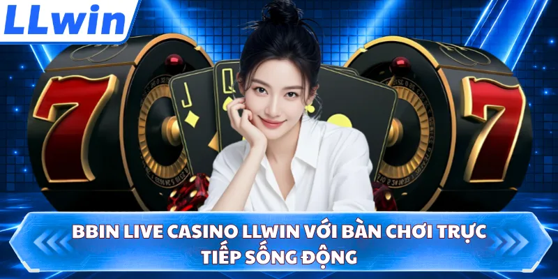 BBIN Live Casino LLWIN Với Bàn Chơi Trực Tiếp Sống Động