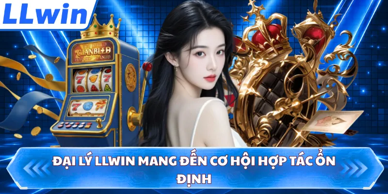 Đại lý LLWIN mang đến cơ hội hợp tác ổn định