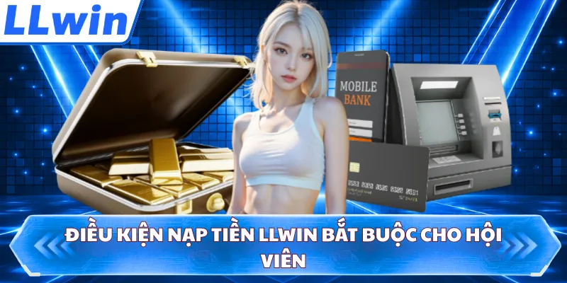 Điều kiện nạp tiền LLWIN bắt buộc cho hội viên