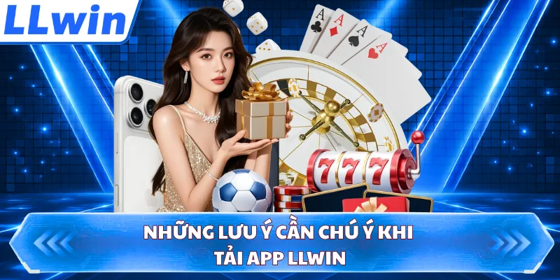 Những lưu ý cần chú ý khi tải app LLWIN
