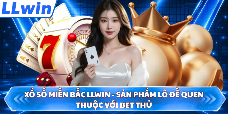 Xổ số miền Bắc LLWIN - Sản Phẩm Lô Đề Quen Thuộc Với Bet Thủ